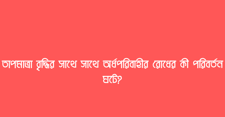 তাপমাত্রা বৃদ্ধির সাথে সাথে অর্ধপরিবাহীর রোধের কী পরিবর্তন ঘটে